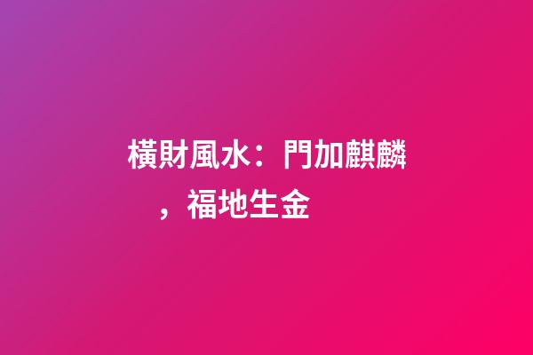 橫財風水：門加麒麟，福地生金